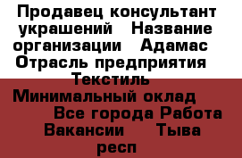 Продавец-консультант украшений › Название организации ­ Адамас › Отрасль предприятия ­ Текстиль › Минимальный оклад ­ 40 000 - Все города Работа » Вакансии   . Тыва респ.